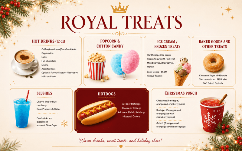 Royal Treats food truck menu. Hot drinks 12 oz: coffee, Americano, cappuccino, latte, hot chocolate, mocha, assorted teas. Flavor shots and alternative milks available. Popcorn, cotton candy, hard scoop ice cream, frozen yogurt with real fruit (mixed berries, strawberries, mango). Snow cones $5.00 in various flavors. Cinnamon sugar mini donuts (two dozen in LED bucket). Soft baked pretzels. Slushies in cherry, lime, and blue raspberry. Coke products and water. Cold drinks in souvenir Glow Cups. All beef hotdogs, classic or cheesy with relish, ketchup, mustard, onions. Christmas Punch: Christmas (pineapple, orange, cranberry), Rudolph (pineapple, orange, strawberry syrup), Grinch (pineapple, orange, lime syrup). Tagline: "Warm drinks, sweet treats, and holiday cheer!"