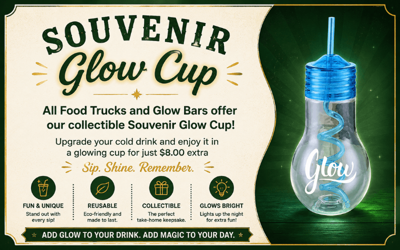 Souvenir Glow Cup available at all food trucks and Glow Bars. Upgrade any cold drink to a glowing cup for just $8.00 extra. Features: fun and unique, reusable and eco-friendly, collectible take-home keepsake, glows bright to light up the night. Taglines: "Sip. Shine. Remember." and "Add glow to your drink. Add magic to your day."